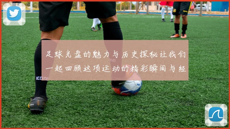 足球光盘的魅力与历史探秘让我们一起回顾这项运动的精彩瞬间与经典对决