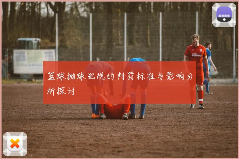 篮球抛球犯规的判罚标准与影响分析探讨