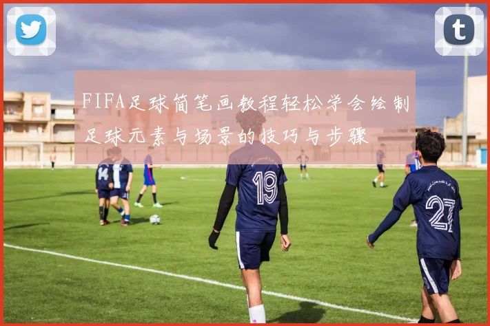 FIFA足球简笔画教程轻松学会绘制足球元素与场景的技巧与步骤