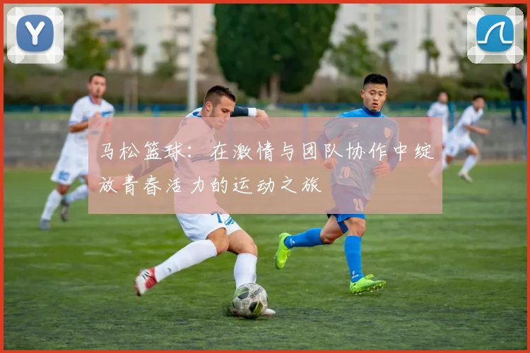 马松篮球：在激情与团队协作中绽放青春活力的运动之旅