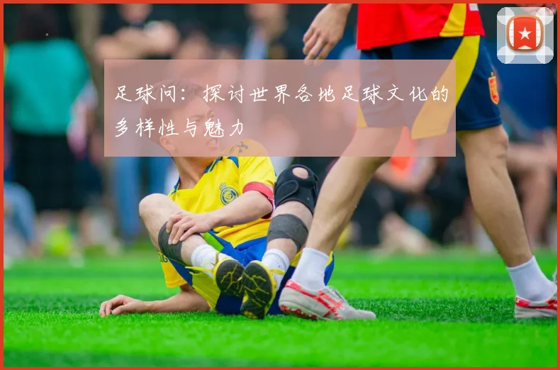 足球问：探讨世界各地足球文化的多样性与魅力