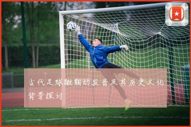 古代足球蹴鞠的发音及其历史文化背景探讨