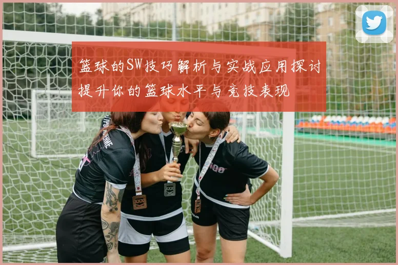 篮球的SW技巧解析与实战应用探讨提升你的篮球水平与竞技表现