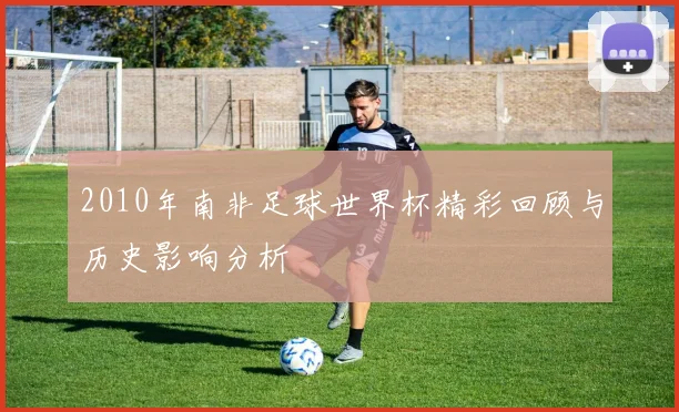 2010年南非足球世界杯精彩回顾与历史影响分析